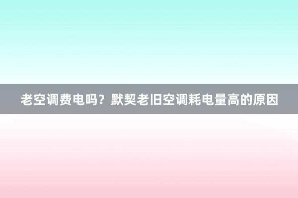 老空调费电吗？默契老旧空调耗电量高的原因