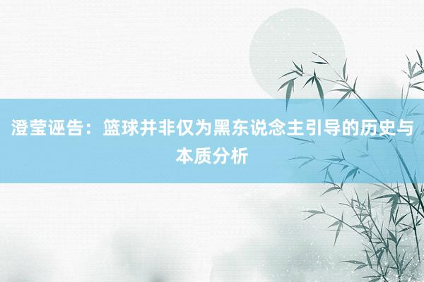 澄莹诬告：篮球并非仅为黑东说念主引导的历史与本质分析